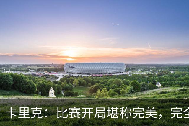 卡里克：比赛开局堪称完美，完全是想要的效果，甚至有些超出预期