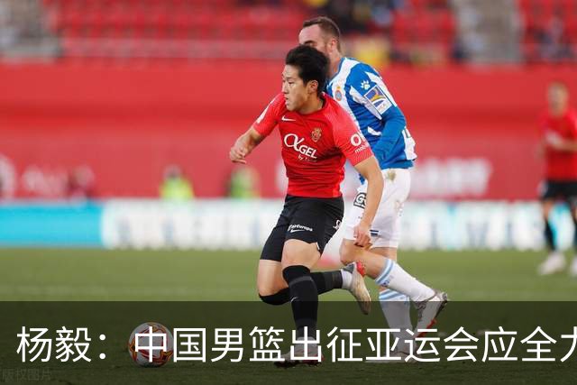杨毅：中国男篮出征亚运会应全力以赴，不能派出二队或青年军